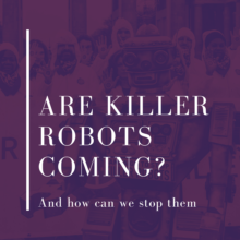 Are Killer Robots Coming? And how can we stop them